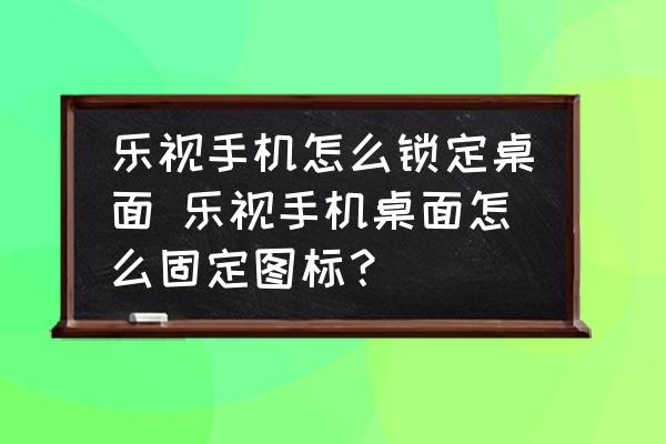 樂視手機怎么鎖定桌面 樂視手機桌面怎么固定圖標？