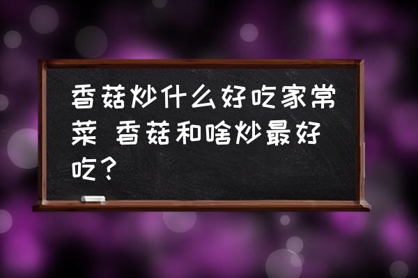 香菇炒什么好吃家常菜 香菇和啥炒最好吃？