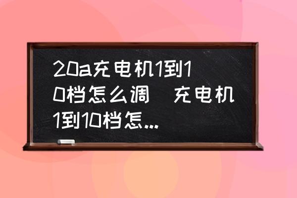 20a充電機(jī)1到10檔怎么調(diào)(充電機(jī)1到10檔怎么調(diào)節(jié)？)