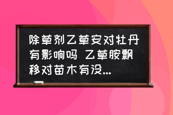 除草劑乙草安對(duì)牡丹有影響嗎 乙草胺飄移對(duì)苗木有沒有危害？
