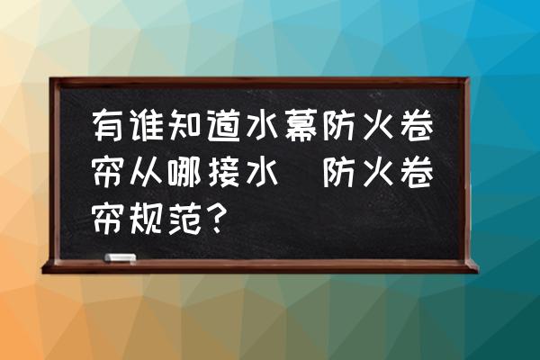 有誰知道水幕防火卷簾從哪接水(防火卷簾規(guī)范？)