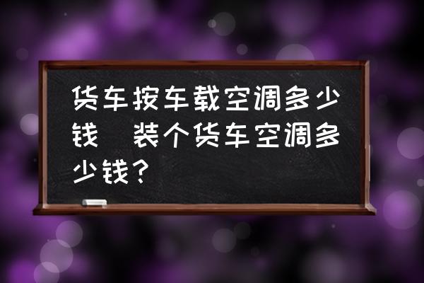 貨車按車載空調(diào)多少錢(裝個貨車空調(diào)多少錢？)