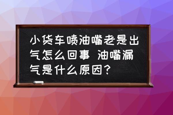 小貨車噴油嘴老是出氣怎么回事 油嘴漏氣是什么原因？