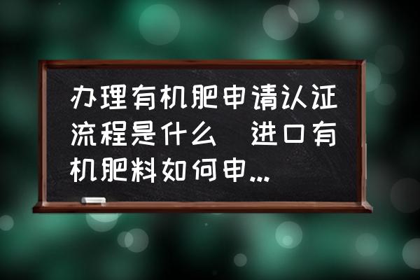 辦理有機肥申請認(rèn)證流程是什么(進(jìn)口有機肥料如何申請有機認(rèn)證？)