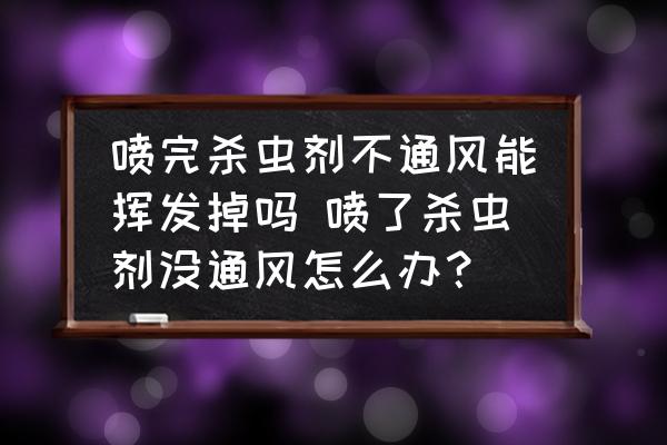 噴完殺蟲劑不通風(fēng)能揮發(fā)掉嗎 噴了殺蟲劑沒通風(fēng)怎么辦？