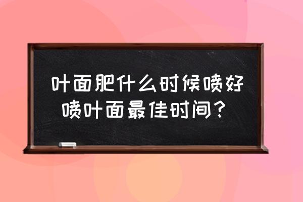 葉面肥什么時(shí)候噴好 噴葉面最佳時(shí)間？