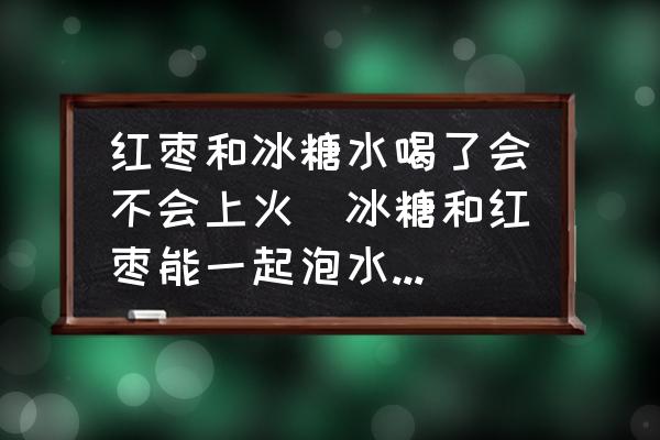 紅棗和冰糖水喝了會不會上火(冰糖和紅棗能一起泡水喝嗎？)