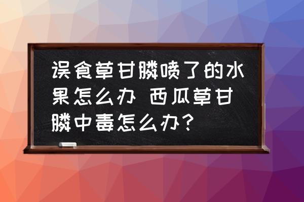 誤食草甘膦噴了的水果怎么辦 西瓜草甘膦中毒怎么辦？