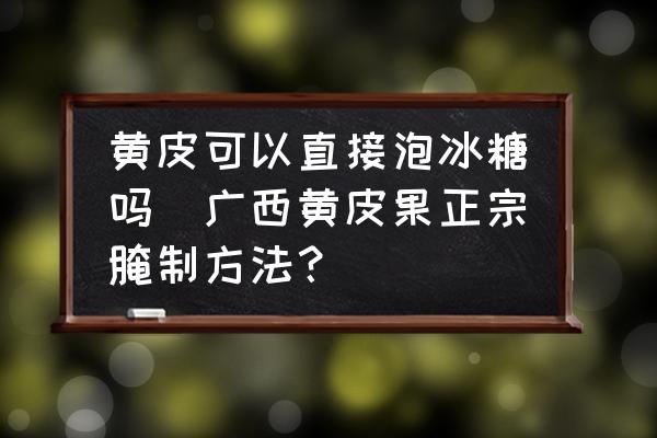 黃皮可以直接泡冰糖嗎(廣西黃皮果正宗腌制方法？)
