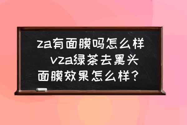 za有面膜嗎怎么樣(vza綠茶去黑頭面膜效果怎么樣？)
