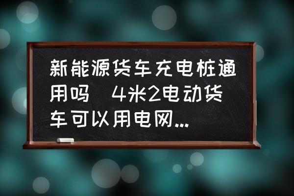 新能源貨車充電樁通用嗎(4米2電動貨車可以用電網(wǎng)充電站不？)
