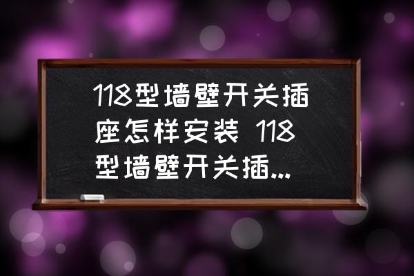 118型墻壁開關(guān)插座怎樣安裝 118型墻壁開關(guān)插座怎么接線圖？