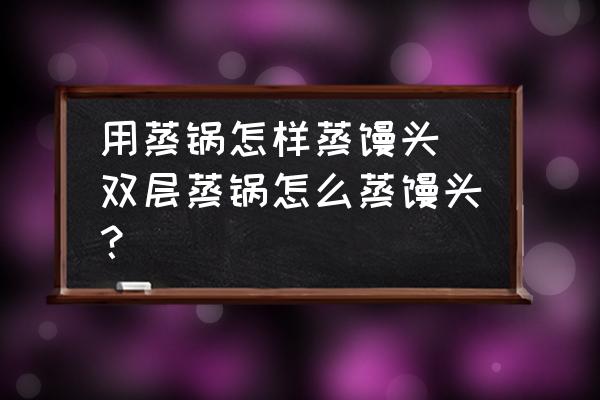 用蒸鍋怎樣蒸饅頭 雙層蒸鍋怎么蒸饅頭？