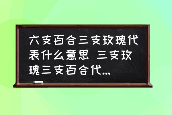 六支百合三支玫瑰代表什么意思 三支玫瑰三支百合代表什么？