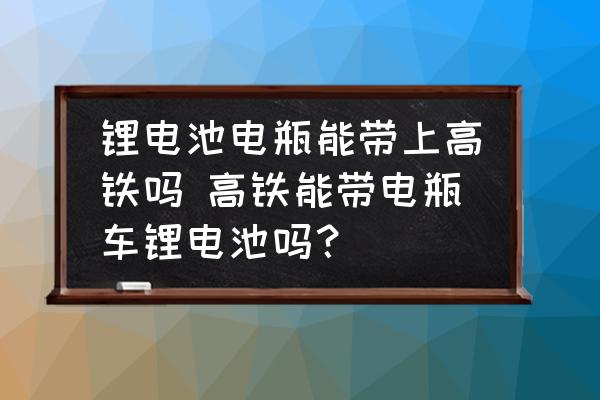 鋰電池電瓶能帶上高鐵嗎 高鐵能帶電瓶車鋰電池嗎？