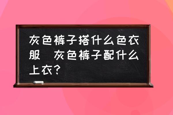 灰色褲子搭什么色衣服(灰色褲子配什么上衣？)