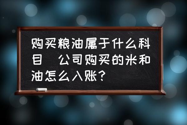 購買糧油屬于什么科目(公司購買的米和油怎么入賬？)