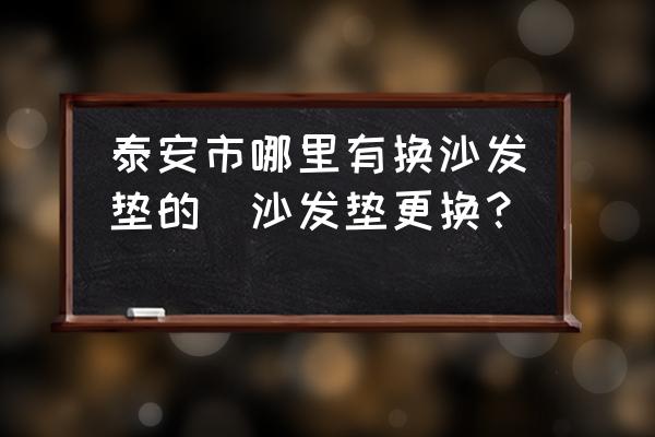 泰安市哪里有換沙發(fā)墊的(沙發(fā)墊更換？)