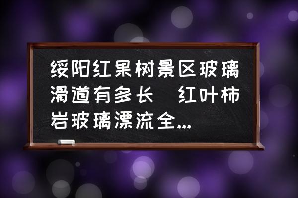 綏陽紅果樹景區(qū)玻璃滑道有多長(紅葉柿巖玻璃漂流全程多少米？)