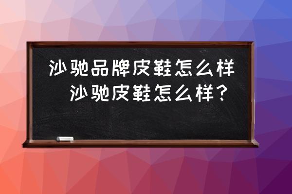 沙馳品牌皮鞋怎么樣(沙馳皮鞋怎么樣？)