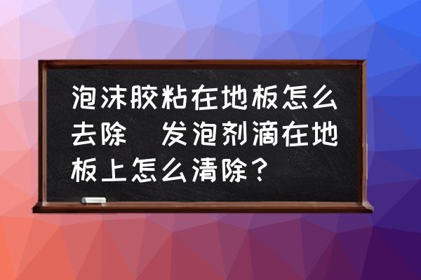 泡沫膠粘在地板怎么去除(發(fā)泡劑滴在地板上怎么清除？)