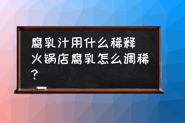 腐乳汁用什么稀釋(火鍋店腐乳怎么調(diào)稀？)
