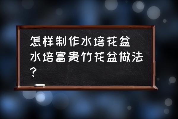 怎樣制作水培花盆(水培富貴竹花盆做法？)