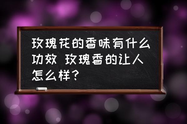 玫瑰花的香味有什么功效 玫瑰香的讓人怎么樣？