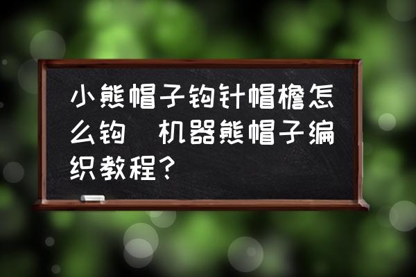 小熊帽子鉤針帽檐怎么鉤(機器熊帽子編織教程？)