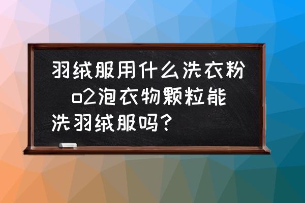 羽絨服用什么洗衣粉(o2泡衣物顆粒能洗羽絨服嗎？)