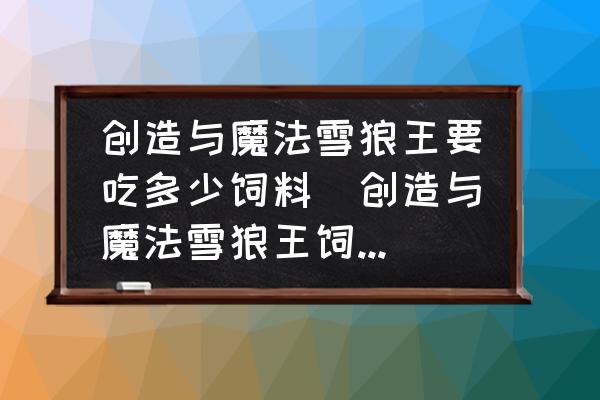 創(chuàng)造與魔法雪狼王要吃多少飼料(創(chuàng)造與魔法雪狼王飼料怎么做幾包？)