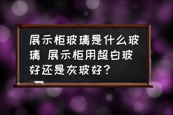 展示柜玻璃是什么玻璃 展示柜用超白玻好還是灰玻好？