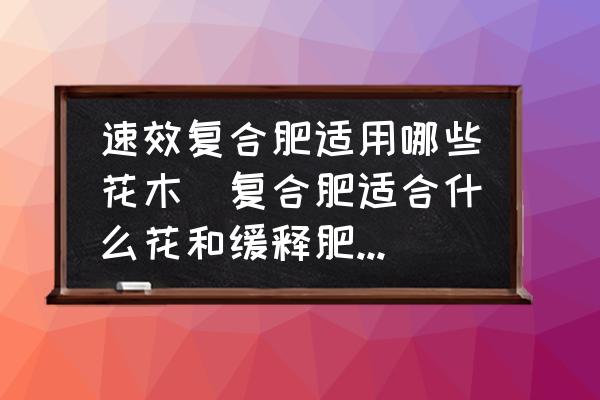 速效復(fù)合肥適用哪些花木(復(fù)合肥適合什么花和緩釋肥的區(qū)別？)