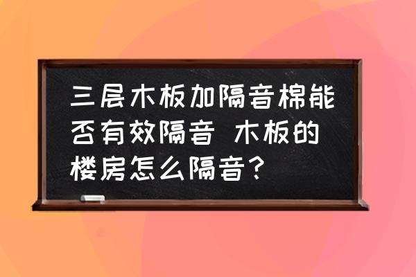 三層木板加隔音棉能否有效隔音 木板的樓房怎么隔音？