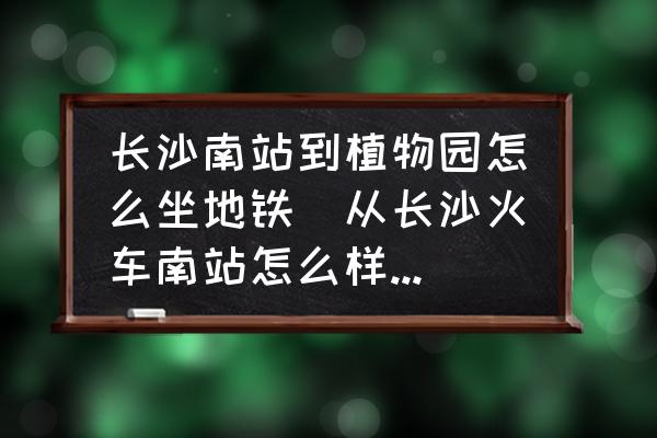 長(zhǎng)沙南站到植物園怎么坐地鐵(從長(zhǎng)沙火車南站怎么樣換乘長(zhǎng)株潭城際鐵路？)