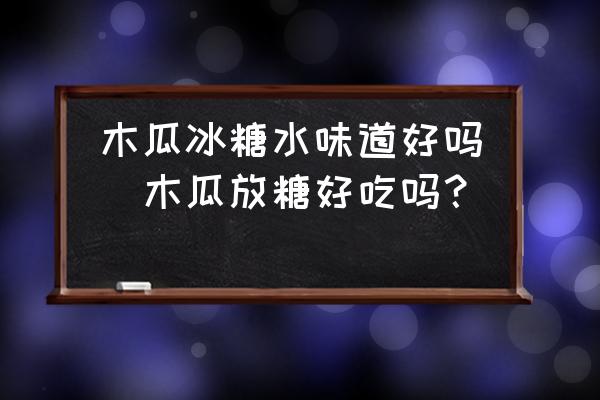 木瓜冰糖水味道好嗎(木瓜放糖好吃嗎？)