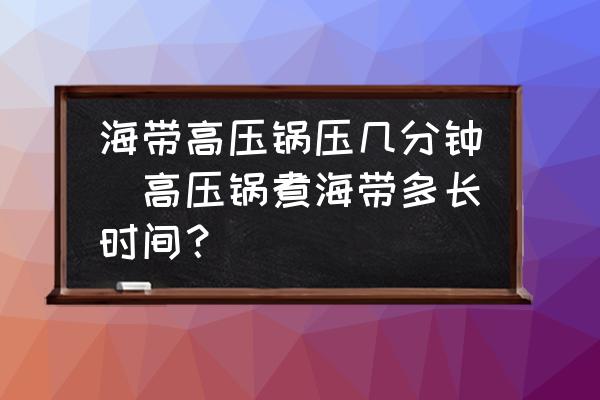海帶高壓鍋壓幾分鐘(高壓鍋煮海帶多長時間？)