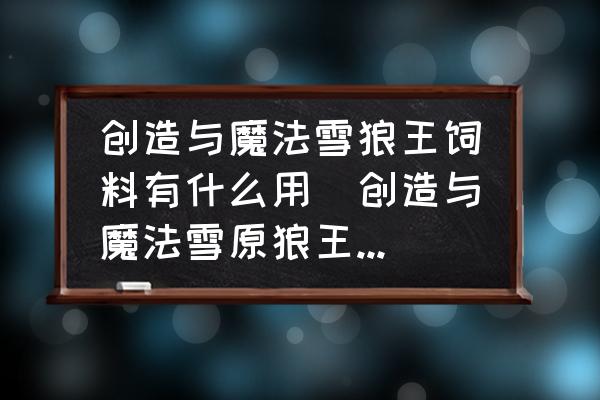 創(chuàng)造與魔法雪狼王飼料有什么用(創(chuàng)造與魔法雪原狼王飼料怎么做？)