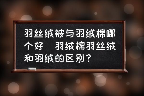 羽絲絨被與羽絨棉哪個好(羽絨棉羽絲絨和羽絨的區(qū)別？)