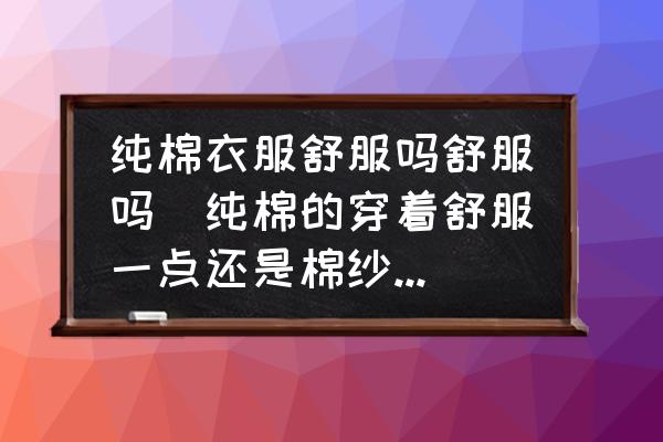 純棉衣服舒服嗎舒服嗎(純棉的穿著舒服一點還是棉紗的穿著舒服一點？)