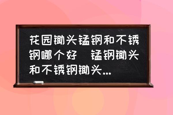 花園鋤頭錳鋼和不銹鋼哪個(gè)好(錳鋼鋤頭和不銹鋼鋤頭哪個(gè)好？)