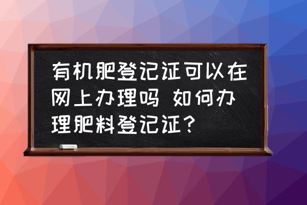 有機肥登記證可以在網(wǎng)上辦理嗎 如何辦理肥料登記證？