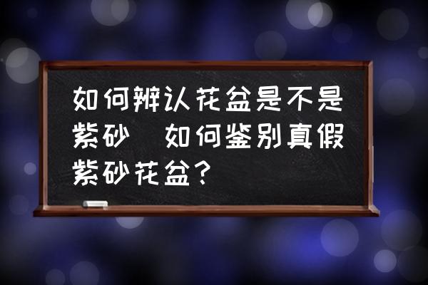 如何辨認花盆是不是紫砂(如何鑒別真假紫砂花盆？)