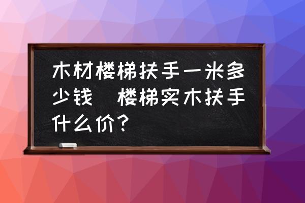 木材樓梯扶手一米多少錢(樓梯實木扶手什么價？)