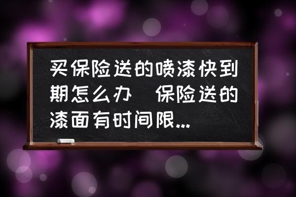 買保險送的噴漆快到期怎么辦(保險送的漆面有時間限制嗎？)