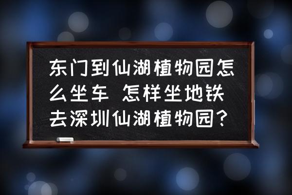 東門到仙湖植物園怎么坐車 怎樣坐地鐵去深圳仙湖植物園？