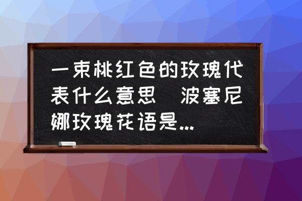 一束桃紅色的玫瑰代表什么意思(波塞尼娜玫瑰花語是什么？)