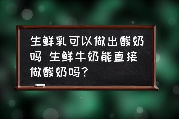生鮮乳可以做出酸奶嗎 生鮮牛奶能直接做酸奶嗎？