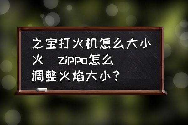 之寶打火機怎么大小火(zippo怎么調(diào)整火焰大??？)