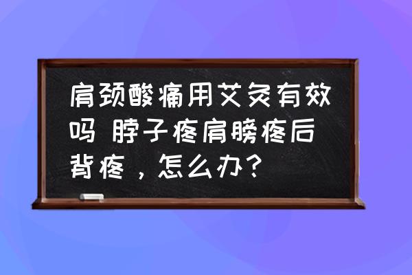 肩頸酸痛用艾灸有效嗎 脖子疼肩膀疼后背疼，怎么辦？